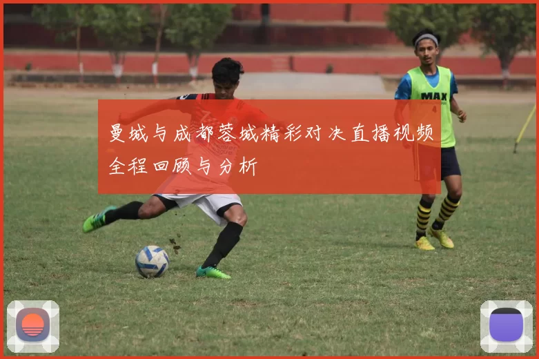 曼城与成都蓉城精彩对决直播视频全程回顾与分析