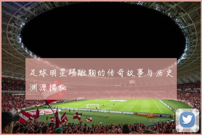 足球明星踢蹴鞠的传奇故事与历史渊源揭秘