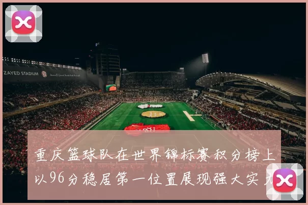 重庆篮球队在世界锦标赛积分榜上以96分稳居第一位置展现强大实力