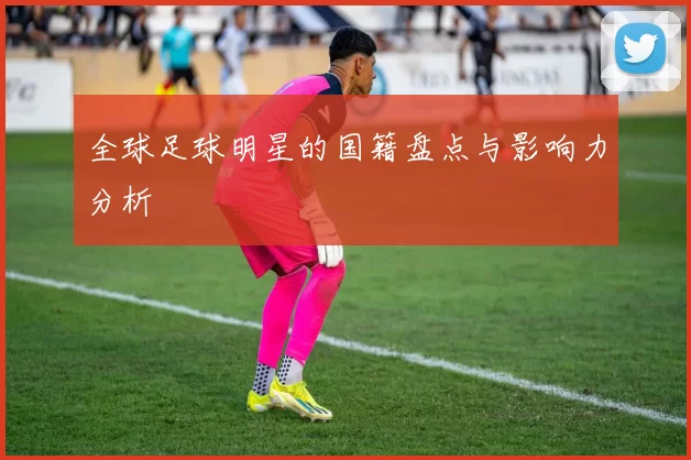 全球足球明星的国籍盘点与影响力分析