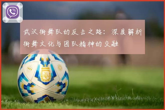 武汉街舞队的反击之路：深度解析街舞文化与团队精神的交融