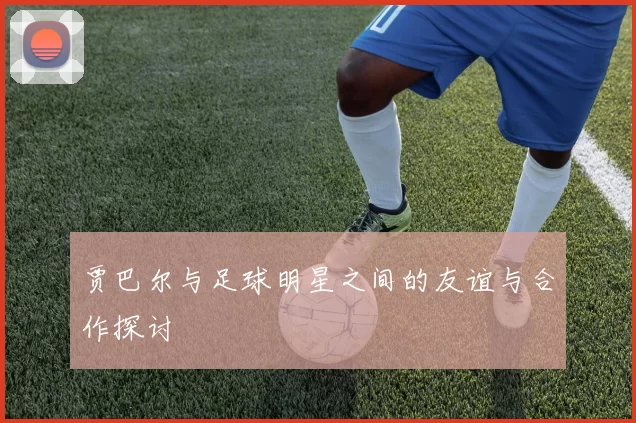 贾巴尔与足球明星之间的友谊与合作探讨