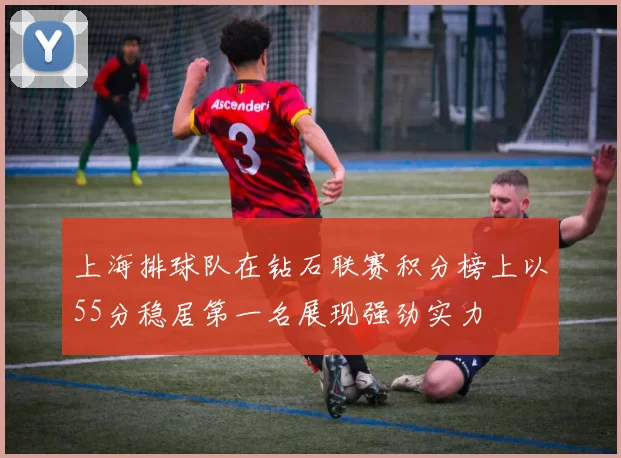 上海排球队在钻石联赛积分榜上以55分稳居第一名展现强劲实力