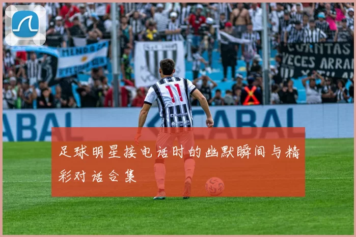 足球明星接电话时的幽默瞬间与精彩对话合集