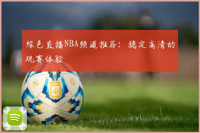 绿色直播NBA频道推荐：稳定高清的观赛体验
