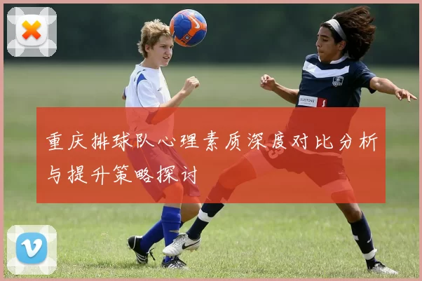 重庆排球队心理素质深度对比分析与提升策略探讨