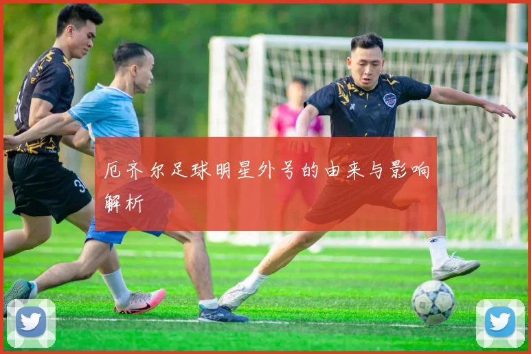 厄齐尔足球明星外号的由来与影响解析