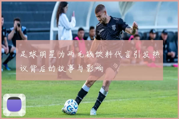 足球明星为两毛钱饮料代言引发热议背后的故事与影响