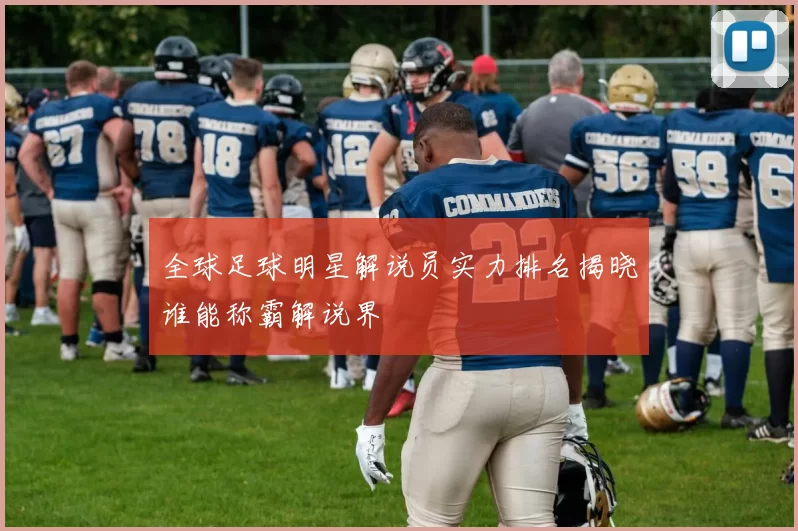 全球足球明星解说员实力排名揭晓谁能称霸解说界