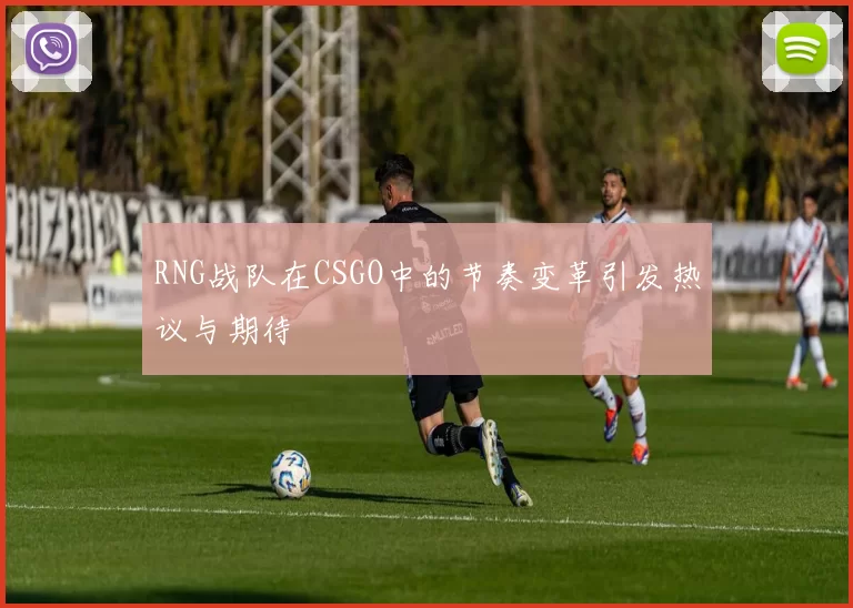 RNG战队在CSGO中的节奏变革引发热议与期待