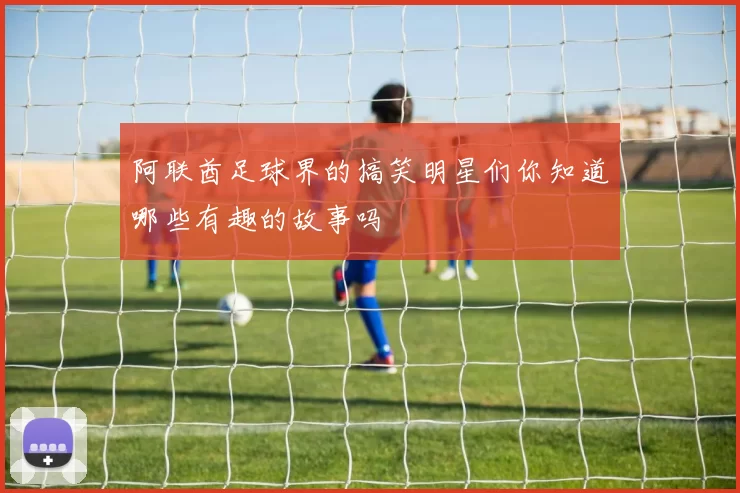 阿联酋足球界的搞笑明星们你知道哪些有趣的故事吗