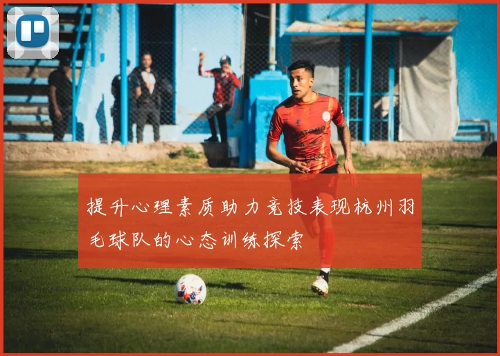提升心理素质助力竞技表现杭州羽毛球队的心态训练探索