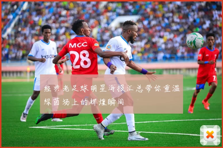 经典老足球明星海报汇总带你重温绿茵场上的辉煌瞬间