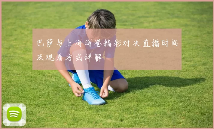 巴萨与上海海港精彩对决直播时间及观看方式详解
