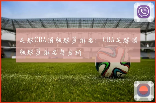 足球CBA顶级球员排名：CBA足球顶级球员排名与分析