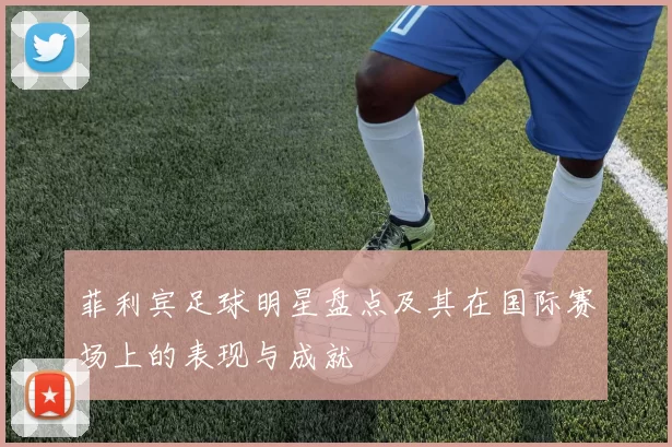 菲利宾足球明星盘点及其在国际赛场上的表现与成就