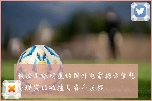 假扮足球明星的国外电影揭示梦想与现实的碰撞与奋斗历程