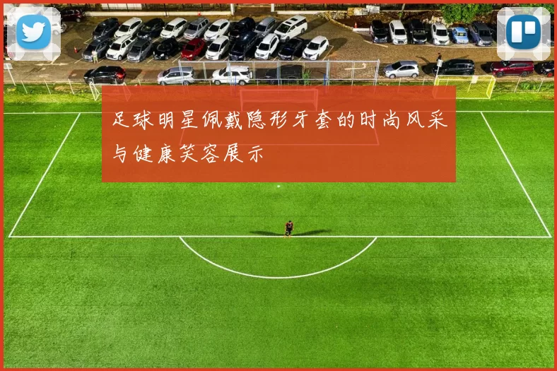足球明星佩戴隐形牙套的时尚风采与健康笑容展示