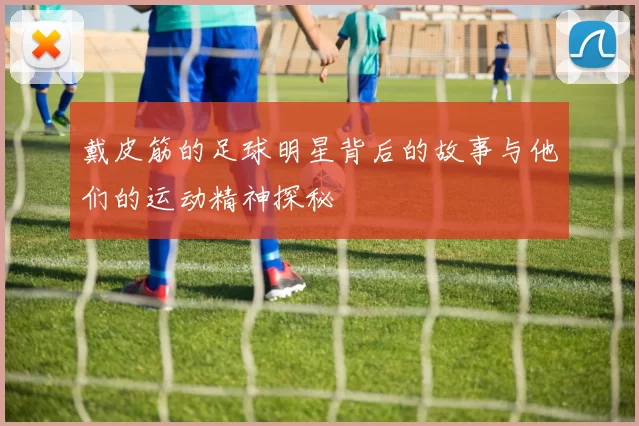 戴皮筋的足球明星背后的故事与他们的运动精神探秘