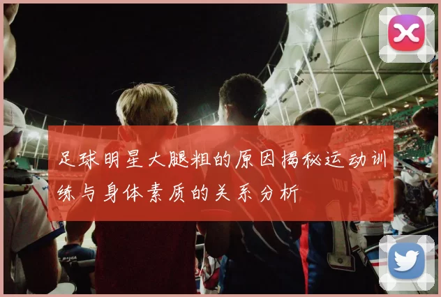 足球明星大腿粗的原因揭秘运动训练与身体素质的关系分析