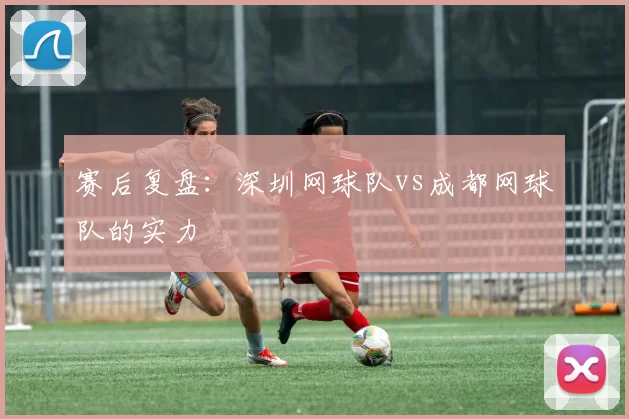 赛后复盘：深圳网球队vs成都网球队的实力