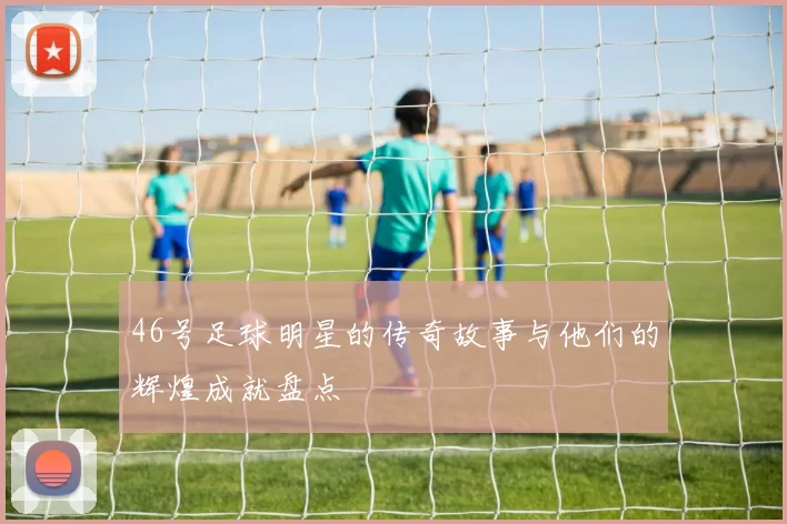46号足球明星的传奇故事与他们的辉煌成就盘点