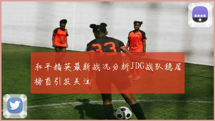 和平精英最新战况分析JDG战队稳居榜首引发关注