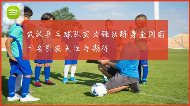 武汉乒乓球队实力强劲跻身全国前十名引发关注与期待