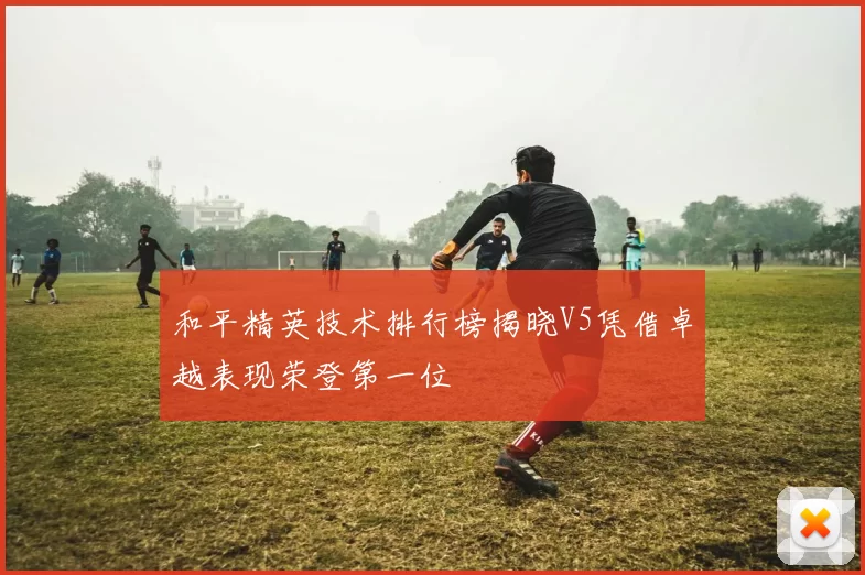 和平精英技术排行榜揭晓V5凭借卓越表现荣登第一位