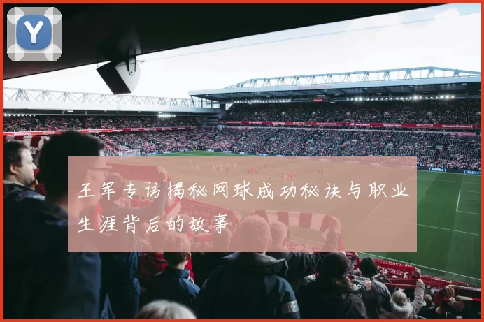 王军专访揭秘网球成功秘诀与职业生涯背后的故事