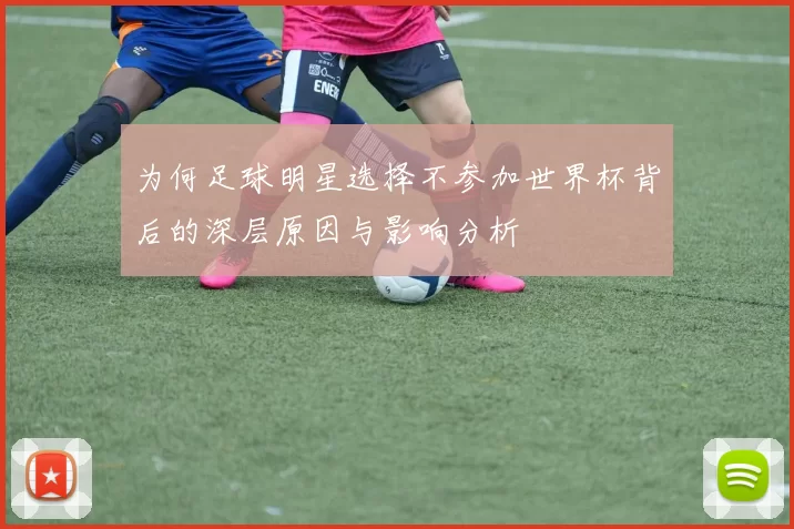 为何足球明星选择不参加世界杯背后的深层原因与影响分析