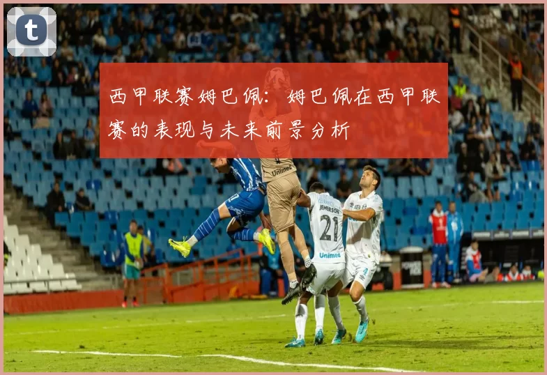 西甲联赛姆巴佩：姆巴佩在西甲联赛的表现与未来前景分析