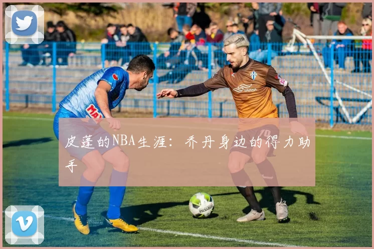 皮蓬的NBA生涯：乔丹身边的得力助手