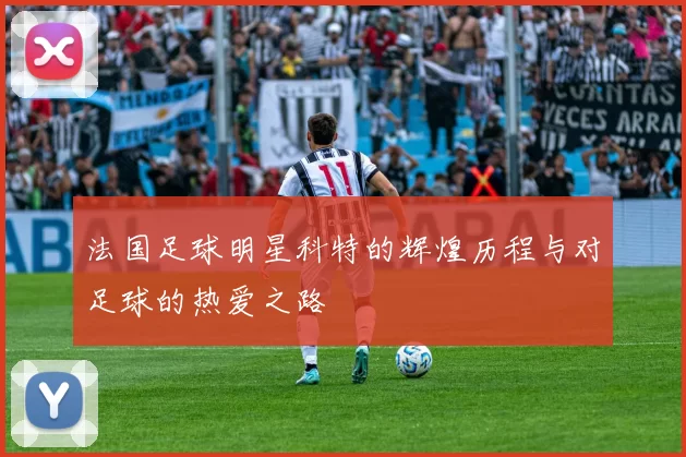 法国足球明星科特的辉煌历程与对足球的热爱之路