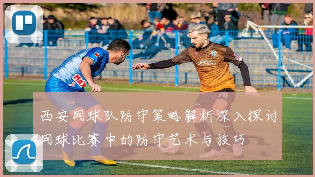 西安网球队防守策略解析深入探讨网球比赛中的防守艺术与技巧