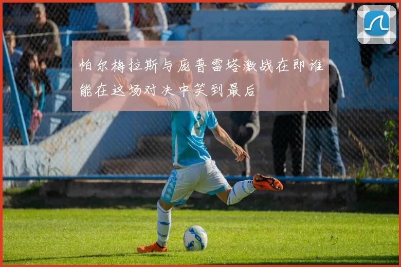 帕尔梅拉斯与庞普雷塔激战在即谁能在这场对决中笑到最后