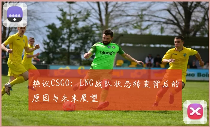 热议CSGO：LNG战队状态转变背后的原因与未来展望