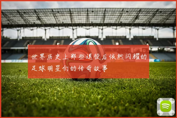 世界历史上那些退役后依然闪耀的足球明星们的传奇故事