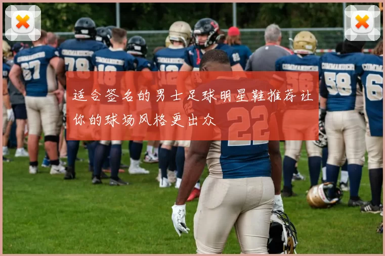 适合签名的男士足球明星鞋推荐让你的球场风格更出众