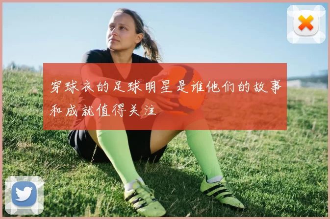 穿球衣的足球明星是谁他们的故事和成就值得关注