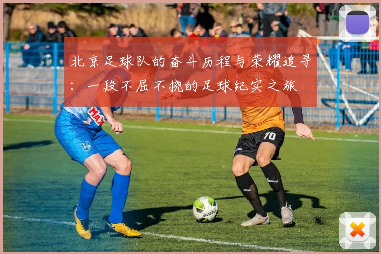 北京足球队的奋斗历程与荣耀追寻：一段不屈不挠的足球纪实之旅