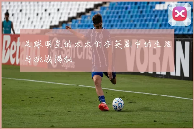 足球明星的太太们在英剧中的生活与挑战揭秘