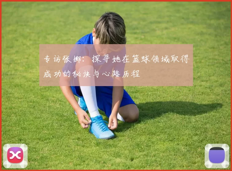 专访张娜：探寻她在篮球领域取得成功的秘诀与心路历程