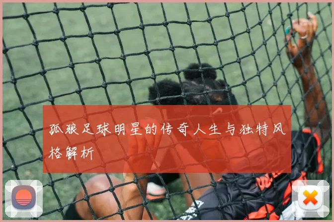 孤狼足球明星的传奇人生与独特风格解析