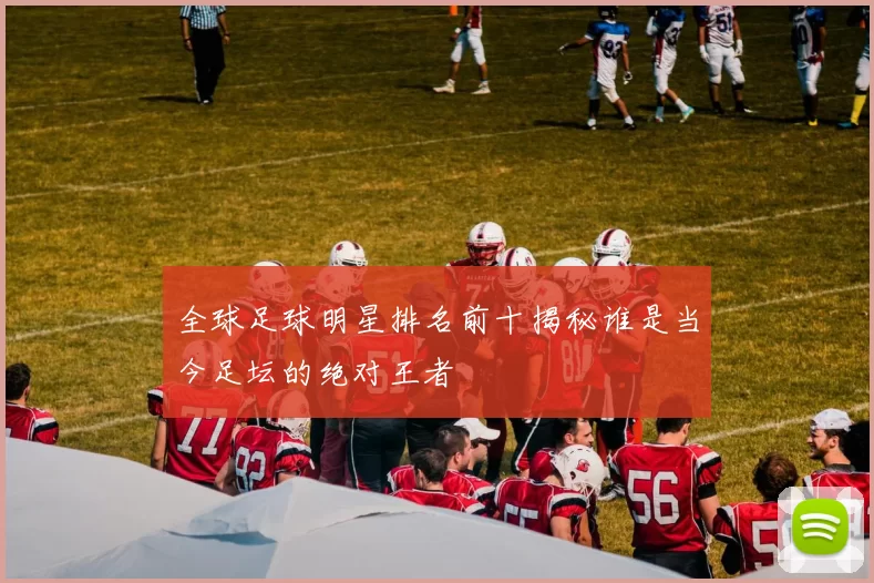 全球足球明星排名前十揭秘谁是当今足坛的绝对王者