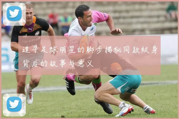 追寻足球明星的脚步揭秘同款纹身背后的故事与意义
