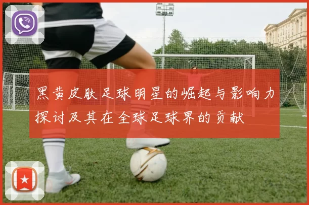 黑黄皮肤足球明星的崛起与影响力探讨及其在全球足球界的贡献