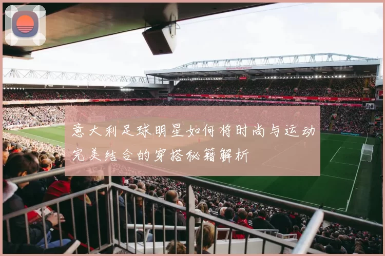 意大利足球明星如何将时尚与运动完美结合的穿搭秘籍解析