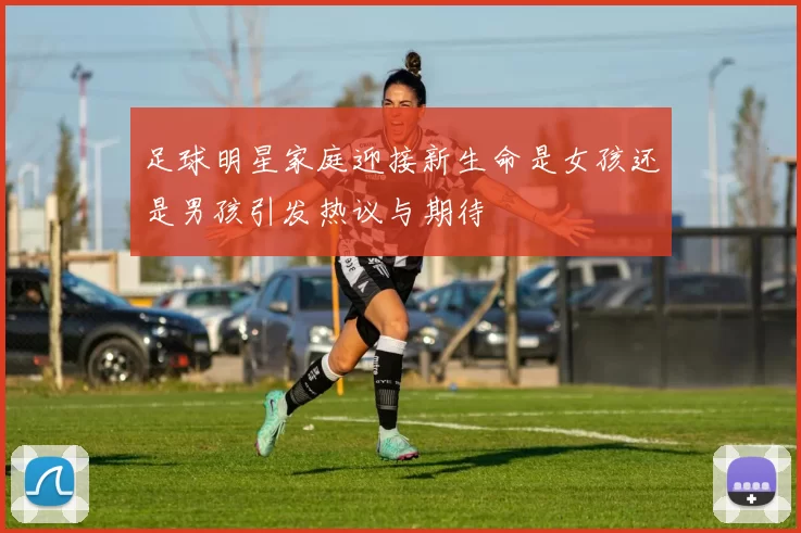 足球明星家庭迎接新生命是女孩还是男孩引发热议与期待