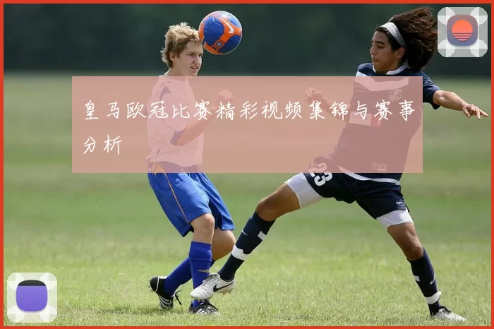 皇马欧冠比赛精彩视频集锦与赛事分析